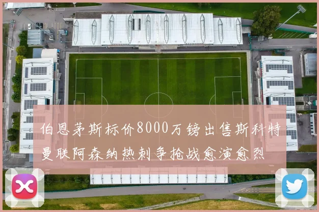 伯恩茅斯标价8000万镑出售斯科特曼联阿森纳热刺争抢战愈演愈烈