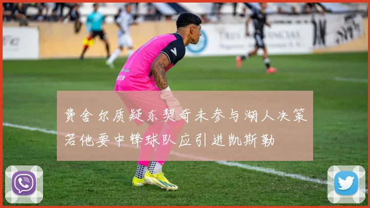 费舍尔质疑东契奇未参与湖人决策若他要中锋球队应引进凯斯勒