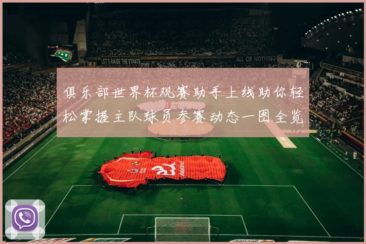 俱乐部世界杯观赛助手上线助你轻松掌握主队球员参赛动态一图全览