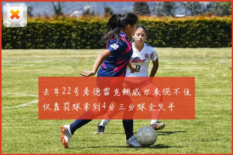 去年22号秀德雷克鲍威尔表现不佳仅靠罚球拿到4分三分球全失手