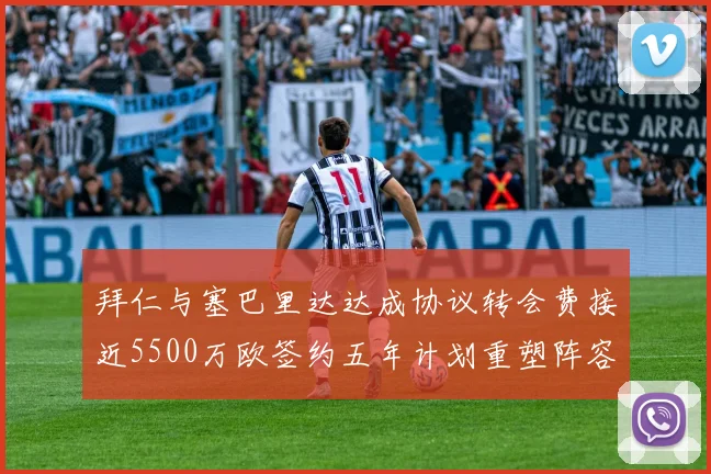 拜仁与塞巴里达达成协议转会费接近5500万欧签约五年计划重塑阵容
