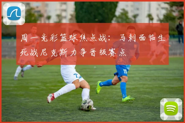 周一竞彩篮球焦点战：马刺面临生死战尼克斯力争晋级赛点