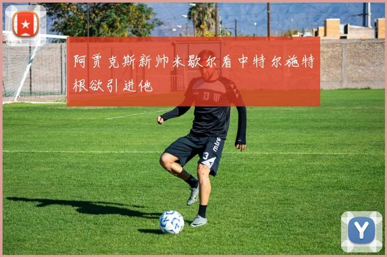 阿贾克斯新帅米歇尔看中特尔施特根欲引进他