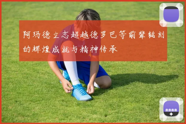 阿玛德立志超越德罗巴等前辈铭刻的辉煌成就与精神传承