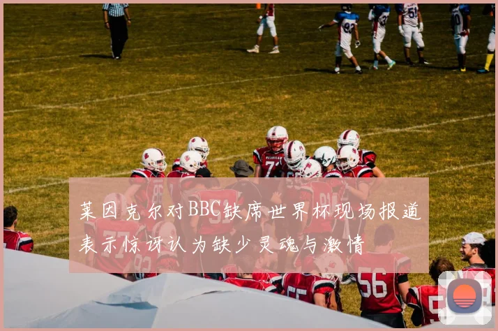 莱因克尔对BBC缺席世界杯现场报道表示惊讶认为缺少灵魂与激情