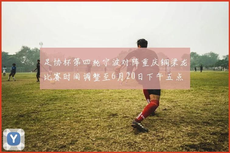 足协杯第四轮宁波对阵重庆铜梁龙比赛时间调整至6月20日下午五点