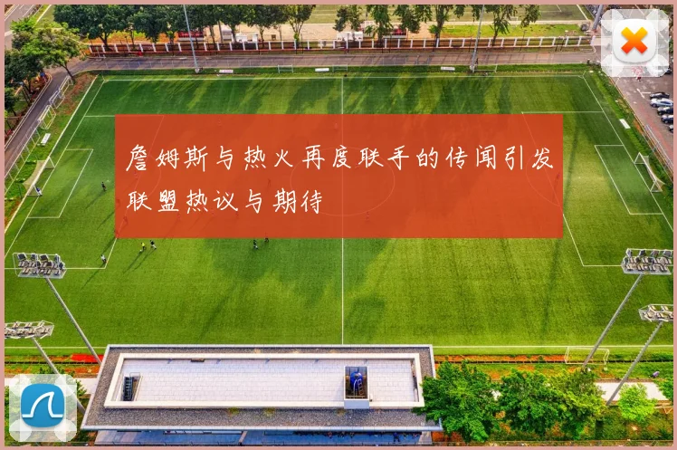 詹姆斯与热火再度联手的传闻引发联盟热议与期待