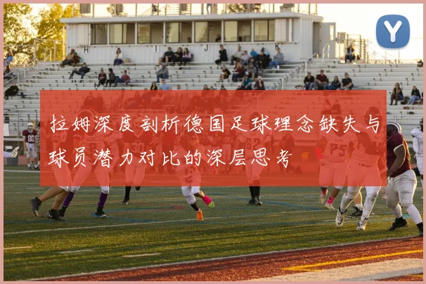 拉姆深度剖析德国足球理念缺失与球员潜力对比的深层思考