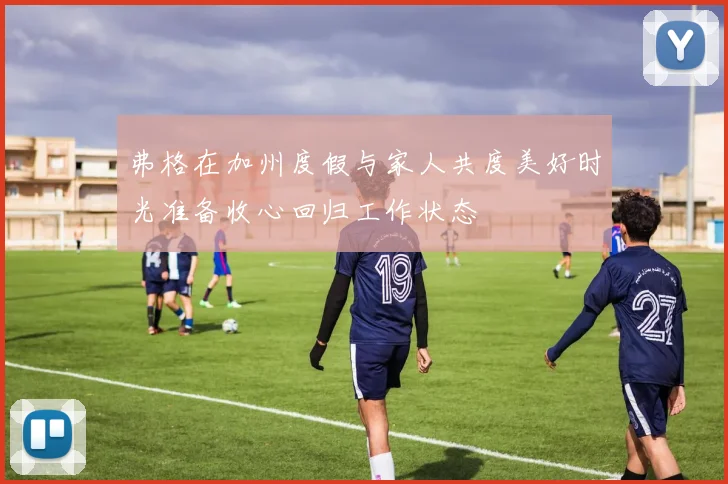 弗格在加州度假与家人共度美好时光准备收心回归工作状态