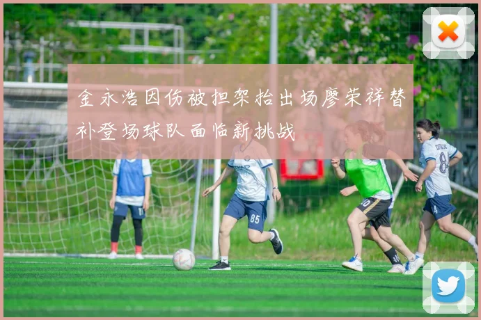 金永浩因伤被担架抬出场廖荣祥替补登场球队面临新挑战